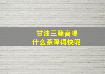 甘油三酯高喝什么茶降得快呢