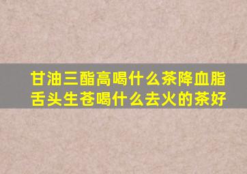 甘油三酯高喝什么茶降血脂舌头生苍喝什么去火的茶好