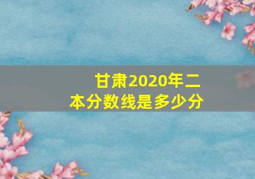 甘肃2020年二本分数线是多少分