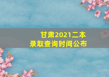 甘肃2021二本录取查询时间公布