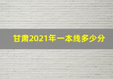 甘肃2021年一本线多少分