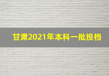 甘肃2021年本科一批投档