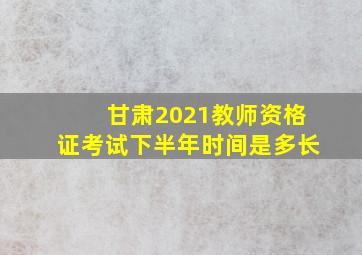 甘肃2021教师资格证考试下半年时间是多长