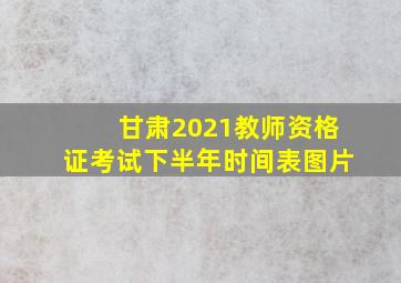 甘肃2021教师资格证考试下半年时间表图片