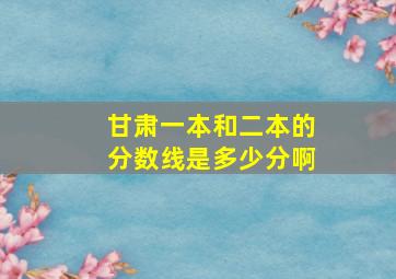 甘肃一本和二本的分数线是多少分啊