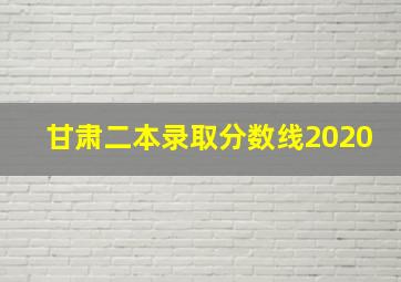 甘肃二本录取分数线2020