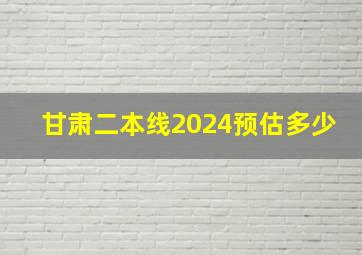 甘肃二本线2024预估多少