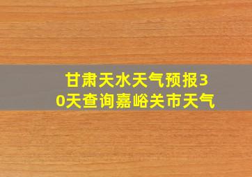 甘肃天水天气预报30天查询嘉峪关市天气