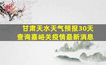 甘肃天水天气预报30天查询嘉峪关疫情最新消息