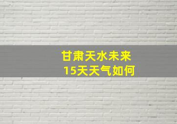 甘肃天水未来15天天气如何