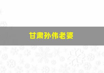 甘肃孙伟老婆