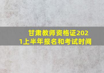 甘肃教师资格证2021上半年报名和考试时间