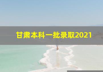 甘肃本科一批录取2021