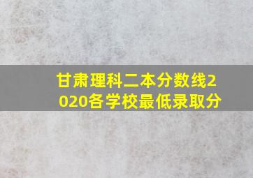 甘肃理科二本分数线2020各学校最低录取分