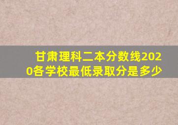 甘肃理科二本分数线2020各学校最低录取分是多少