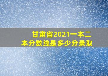 甘肃省2021一本二本分数线是多少分录取