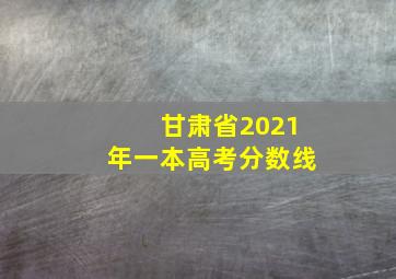 甘肃省2021年一本高考分数线