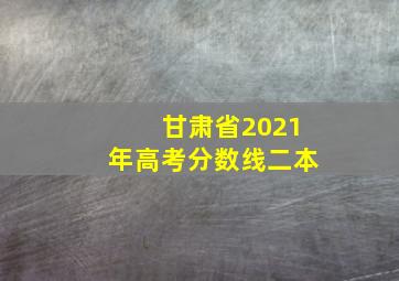 甘肃省2021年高考分数线二本