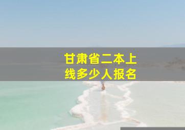 甘肃省二本上线多少人报名