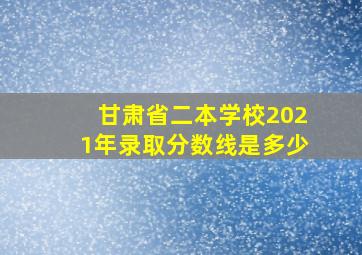 甘肃省二本学校2021年录取分数线是多少