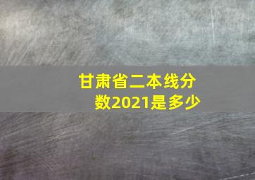 甘肃省二本线分数2021是多少