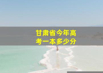 甘肃省今年高考一本多少分