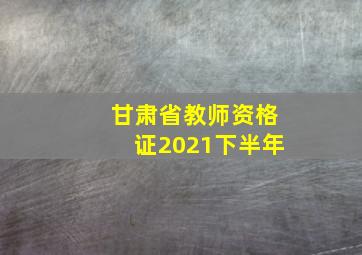 甘肃省教师资格证2021下半年