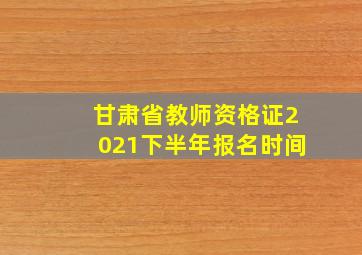 甘肃省教师资格证2021下半年报名时间