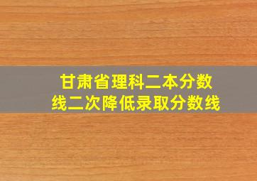 甘肃省理科二本分数线二次降低录取分数线