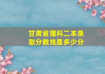 甘肃省理科二本录取分数线是多少分