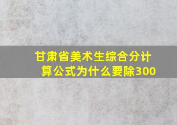 甘肃省美术生综合分计算公式为什么要除300