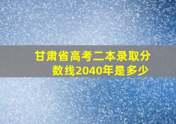 甘肃省高考二本录取分数线2040年是多少