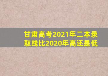 甘肃高考2021年二本录取线比2020年高还是低