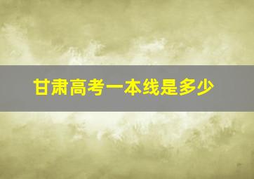 甘肃高考一本线是多少