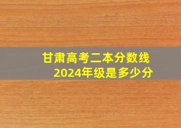 甘肃高考二本分数线2024年级是多少分