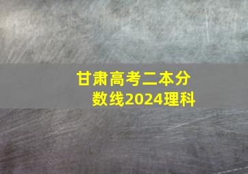 甘肃高考二本分数线2024理科