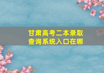 甘肃高考二本录取查询系统入口在哪