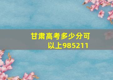 甘肃高考多少分可以上985211