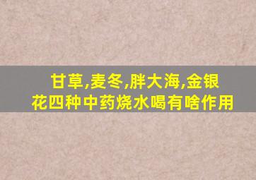 甘草,麦冬,胖大海,金银花四种中药烧水喝有啥作用