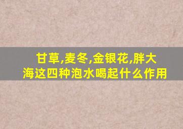 甘草,麦冬,金银花,胖大海这四种泡水喝起什么作用