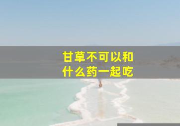 甘草不可以和什么药一起吃