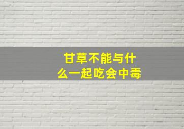 甘草不能与什么一起吃会中毒