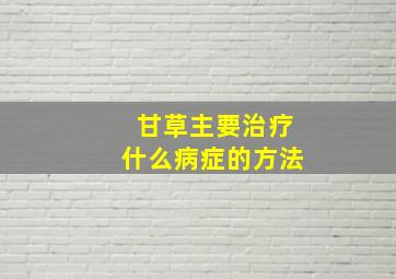 甘草主要治疗什么病症的方法