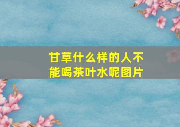 甘草什么样的人不能喝茶叶水呢图片