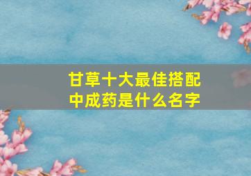 甘草十大最佳搭配中成药是什么名字