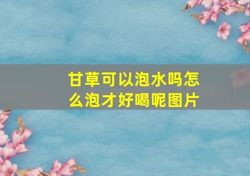 甘草可以泡水吗怎么泡才好喝呢图片