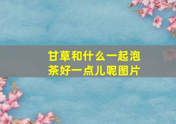 甘草和什么一起泡茶好一点儿呢图片