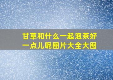 甘草和什么一起泡茶好一点儿呢图片大全大图