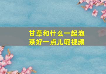 甘草和什么一起泡茶好一点儿呢视频