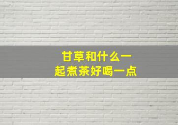 甘草和什么一起煮茶好喝一点